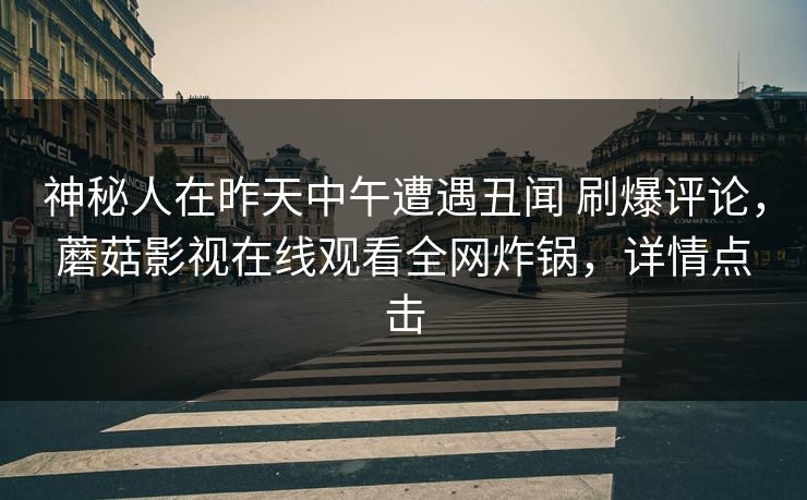 神秘人在昨天中午遭遇丑闻 刷爆评论，蘑菇影视在线观看全网炸锅，详情点击