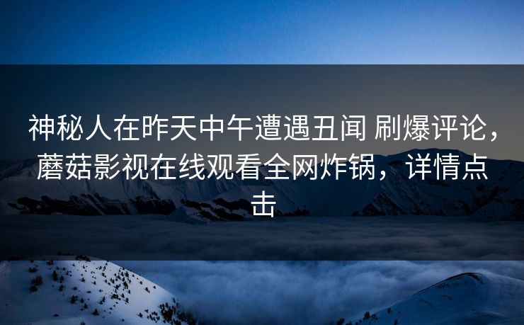 神秘人在昨天中午遭遇丑闻 刷爆评论，蘑菇影视在线观看全网炸锅，详情点击